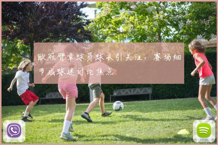 欧冠臂章球员球衣引关注，赛场细节成球迷讨论焦点