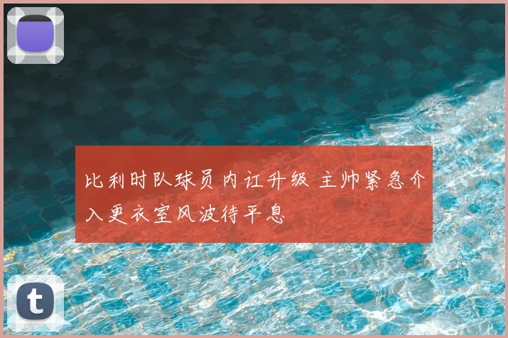 比利时队球员内讧升级 主帅紧急介入更衣室风波待平息