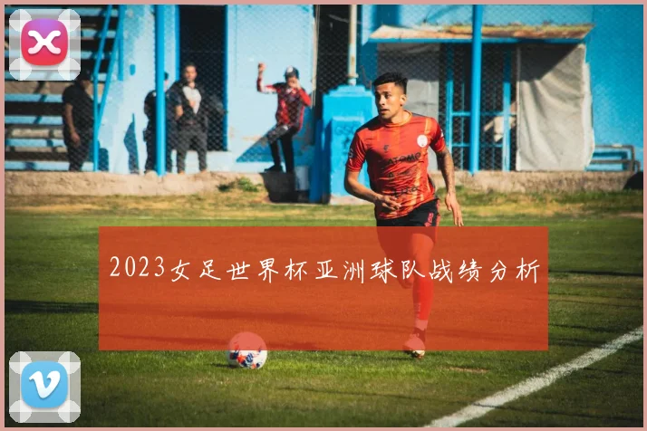 2023女足世界杯亚洲球队战绩分析