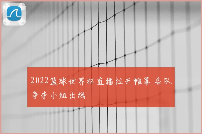 2022篮球世界杯直播拉开帷幕 各队争夺小组出线