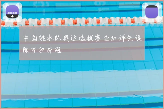 中国跳水队奥运选拔赛全红婵失误陈芋汐夺冠