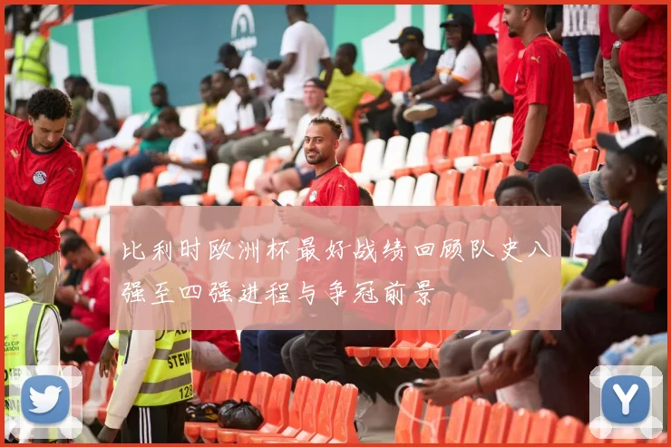 比利时欧洲杯最好战绩回顾队史八强至四强进程与争冠前景