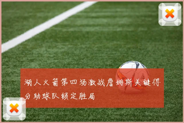 湖人火箭第四场激战詹姆斯关键得分助球队锁定胜局
