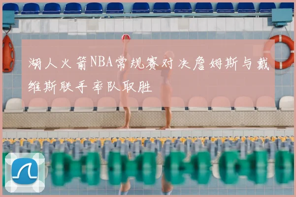 湖人火箭NBA常规赛对决詹姆斯与戴维斯联手率队取胜