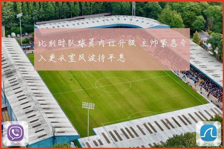 比利时队球员内讧升级 主帅紧急介入更衣室风波待平息