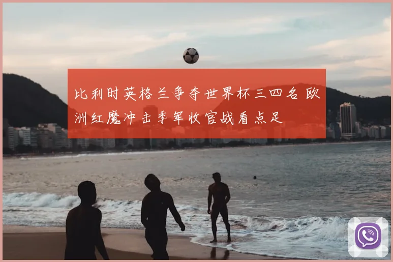比利时英格兰争夺世界杯三四名 欧洲红魔冲击季军收官战看点足