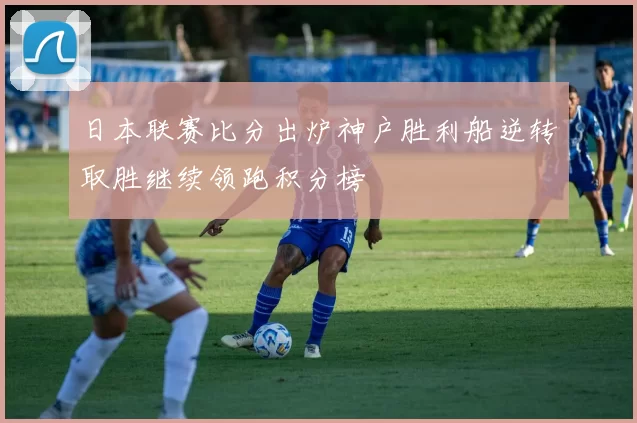 日本联赛比分出炉神户胜利船逆转取胜继续领跑积分榜