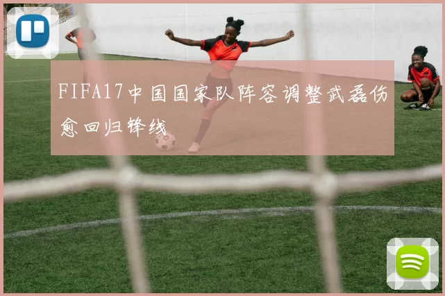 FIFA17中国国家队阵容调整武磊伤愈回归锋线