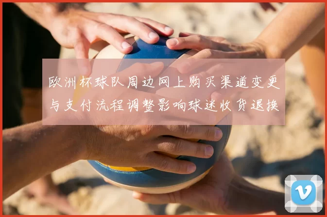 欧洲杯球队周边网上购买渠道变更与支付流程调整影响球迷收货退换