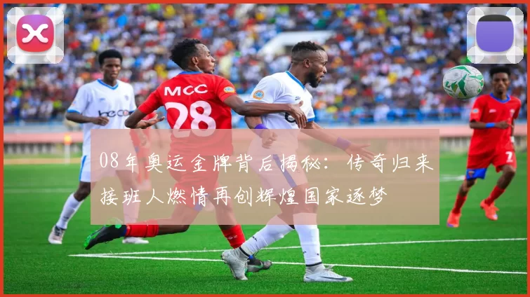 08年奥运金牌背后揭秘：传奇归来接班人燃情再创辉煌国家逐梦
