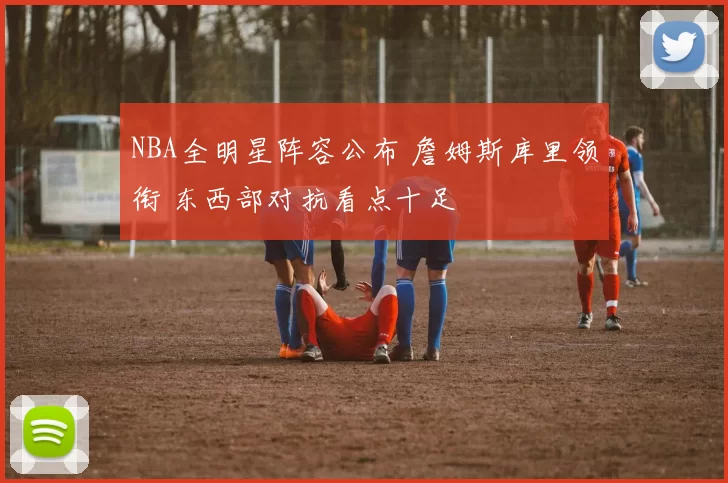 NBA全明星阵容公布 詹姆斯库里领衔 东西部对抗看点十足