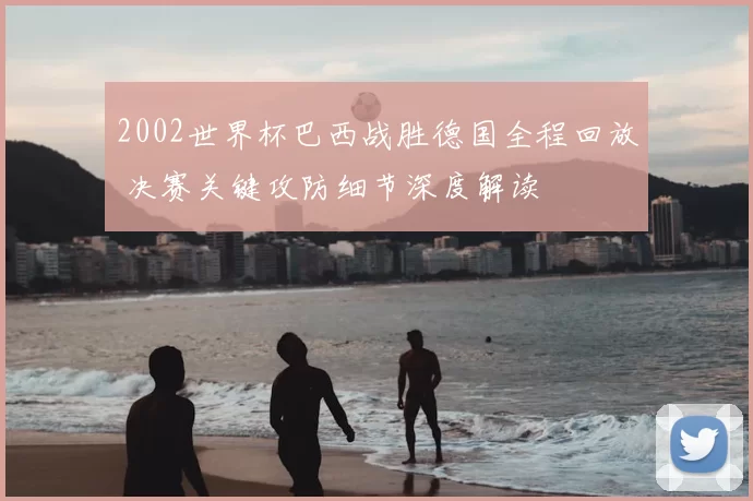 2002世界杯巴西战胜德国全程回放 决赛关键攻防细节深度解读