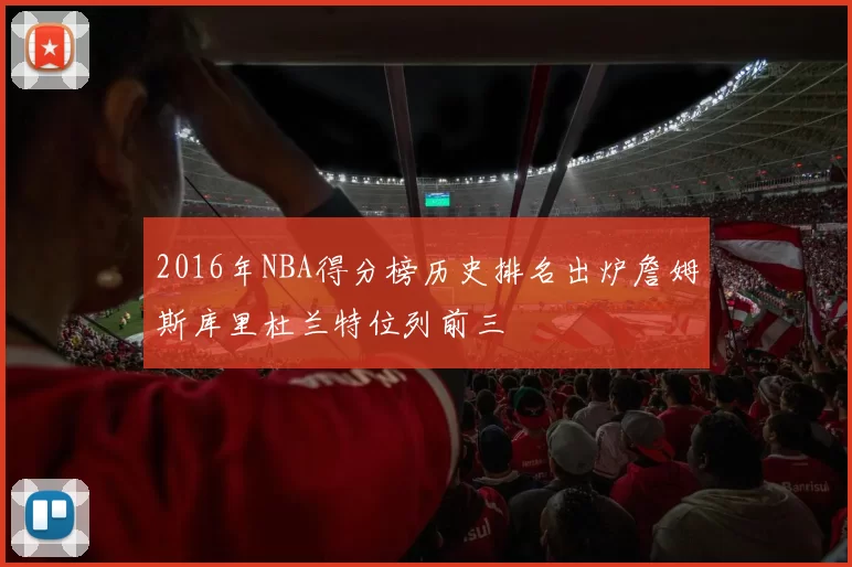 2016年NBA得分榜历史排名出炉詹姆斯库里杜兰特位列前三