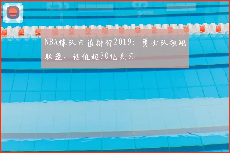 NBA球队市值排行2019：勇士队领跑联盟，估值超30亿美元