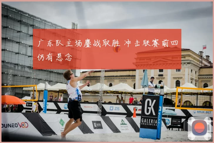 广东队主场鏖战取胜 冲击联赛前四仍有悬念