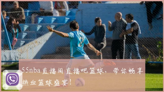 55nba直播间直播吧篮球,带你畅享热血篮球盛宴!