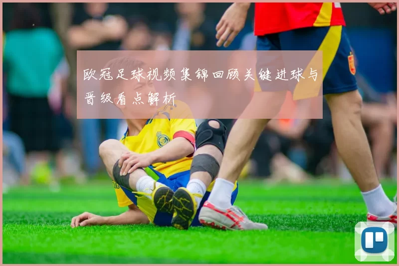 欧冠足球视频集锦回顾关键进球与晋级看点解析