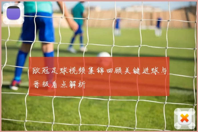 欧冠足球视频集锦回顾关键进球与晋级看点解析