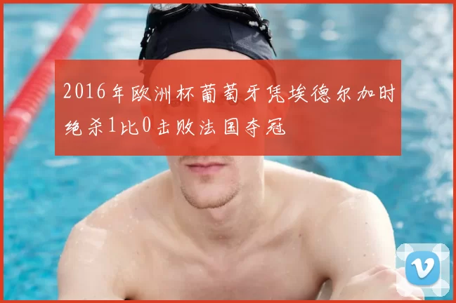 2016年欧洲杯葡萄牙凭埃德尔加时绝杀1比0击败法国夺冠