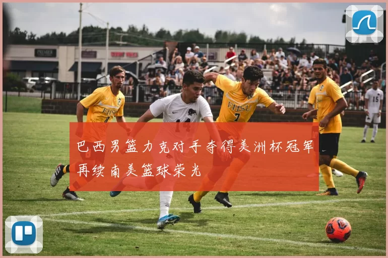 巴西男篮力克对手夺得美洲杯冠军再续南美篮球荣光