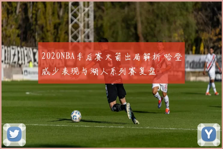 2020NBA季后赛火箭出局解析 哈登威少表现与湖人系列赛复盘