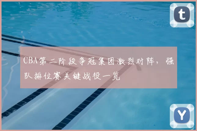 CBA第二阶段争冠集团激烈对阵，强队排位赛关键战役一览