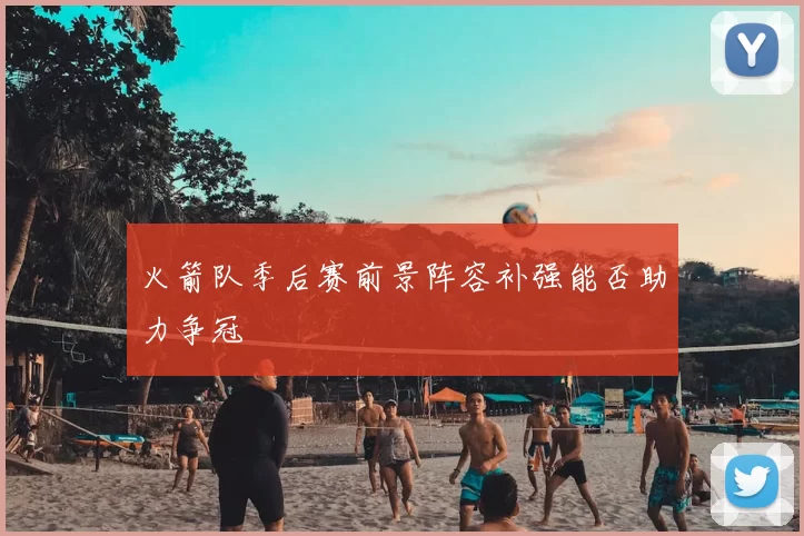 火箭队季后赛前景阵容补强能否助力争冠