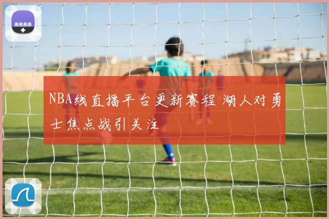 NBA线直播平台更新赛程 湖人对勇士焦点战引关注
