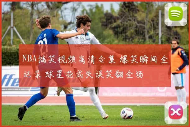 NBA搞笑视频高清合集 爆笑瞬间全记录 球星花式失误笑翻全场