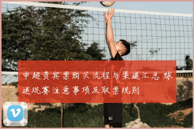 中超贵宾票购买流程与渠道汇总 球迷观赛注意事项及取票规则
