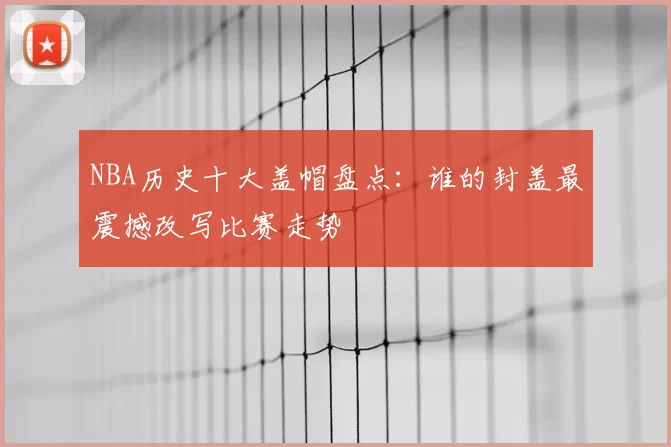 NBA历史十大盖帽盘点：谁的封盖最震撼改写比赛走势