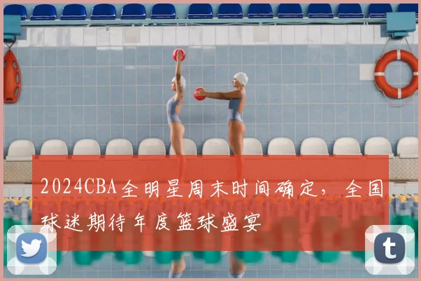 2024CBA全明星周末时间确定，全国球迷期待年度篮球盛宴