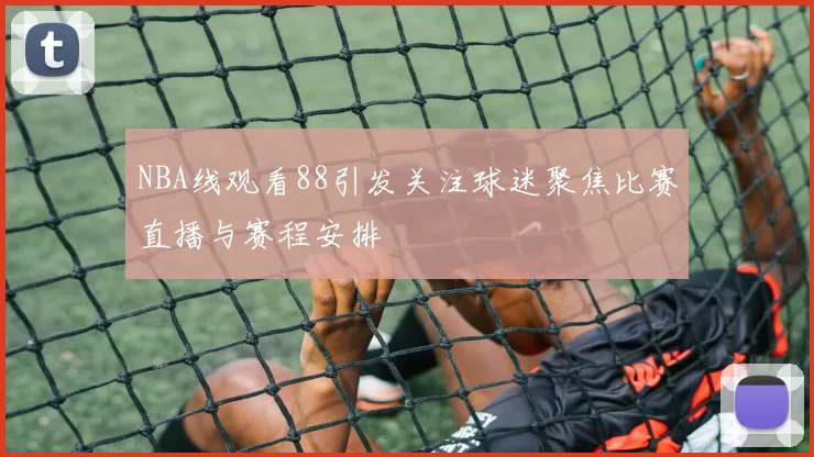 NBA线观看88引发关注球迷聚焦比赛直播与赛程安排