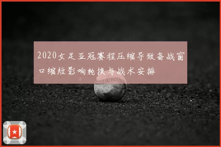 2020女足亚冠赛程压缩导致备战窗口缩短影响轮换与战术安排