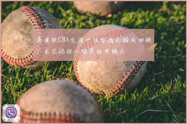 易建联CBA生涯十佳球精彩瞬间回顾广东宏远核心球员经典镜头