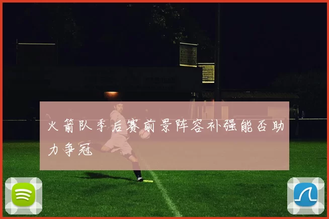 火箭队季后赛前景阵容补强能否助力争冠