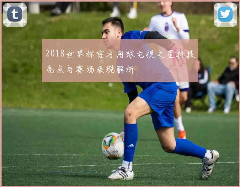 2018世界杯官方用球电视之星科技亮点与赛场表现解析