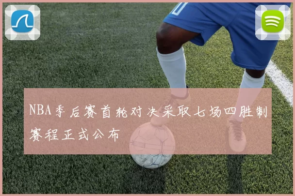 NBA季后赛首轮对决采取七场四胜制赛程正式公布