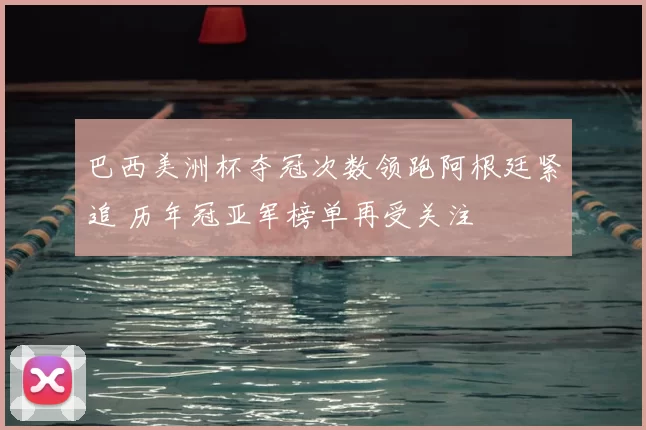 巴西美洲杯夺冠次数领跑阿根廷紧追 历年冠亚军榜单再受关注