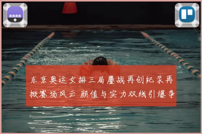 东京奥运女排三局鏖战再创纪录再掀赛场风云 颜值与实力双线引爆争议