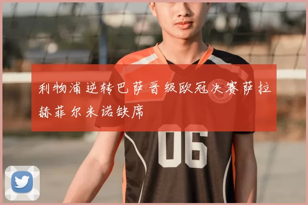 利物浦逆转巴萨晋级欧冠决赛萨拉赫菲尔米诺缺席