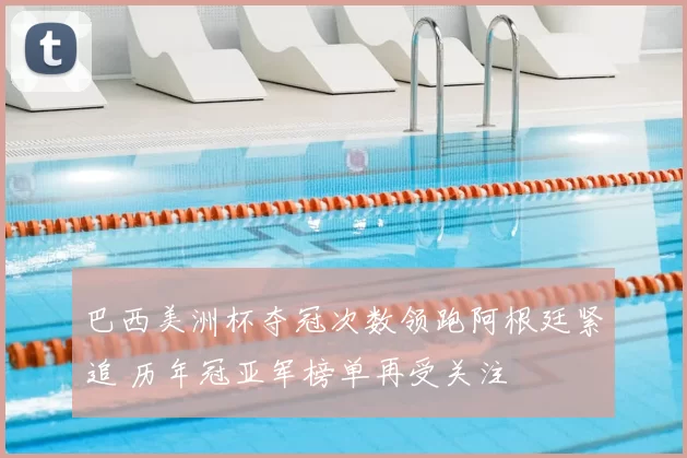 巴西美洲杯夺冠次数领跑阿根廷紧追 历年冠亚军榜单再受关注