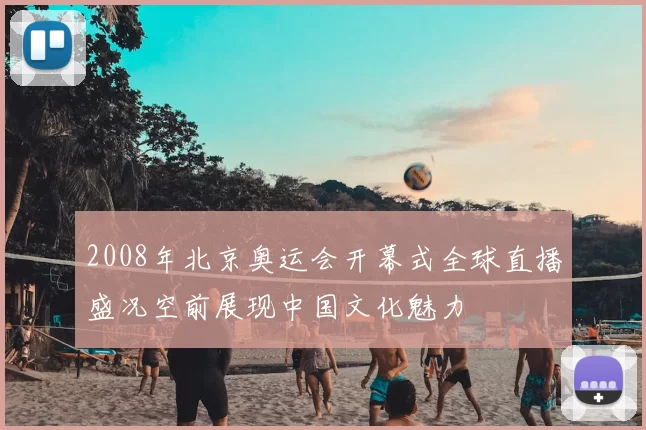 2008年北京奥运会开幕式全球直播盛况空前展现中国文化魅力
