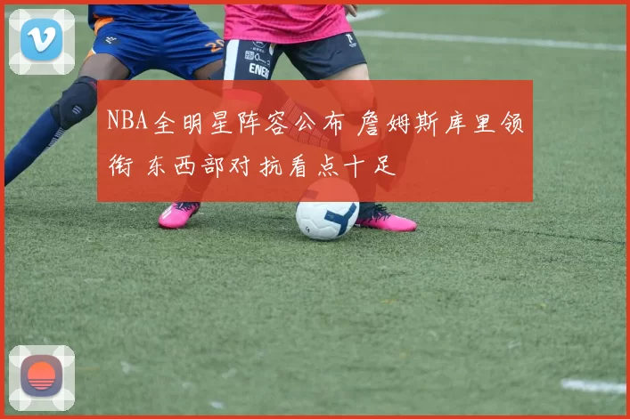 NBA全明星阵容公布 詹姆斯库里领衔 东西部对抗看点十足