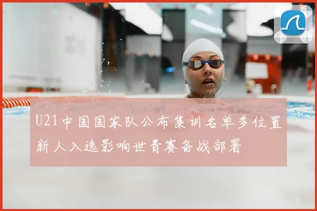 U21中国国家队公布集训名单多位置新人入选影响世青赛备战部署