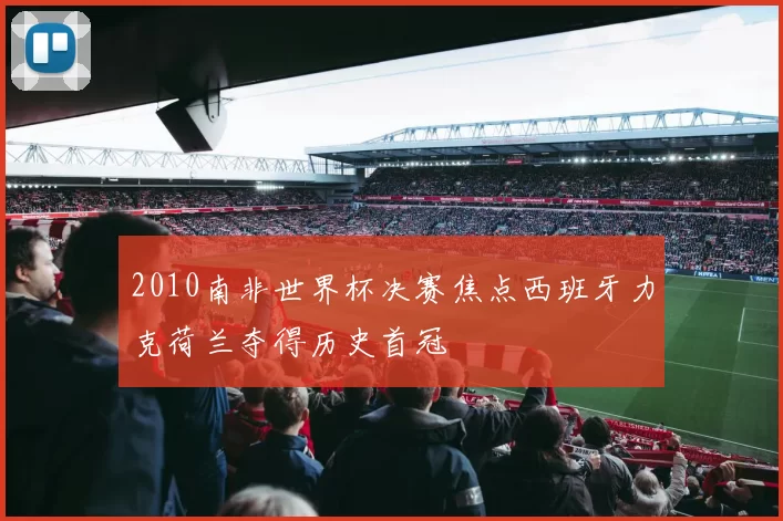 2010南非世界杯决赛焦点西班牙力克荷兰夺得历史首冠