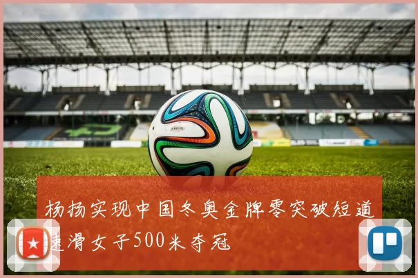 杨扬实现中国冬奥金牌零突破短道速滑女子500米夺冠