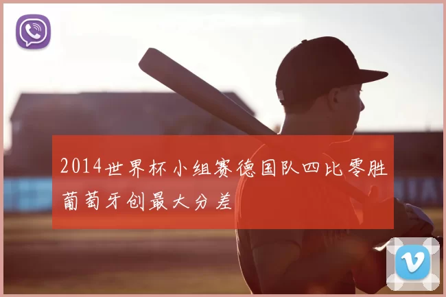 2014世界杯小组赛德国队四比零胜葡萄牙创最大分差