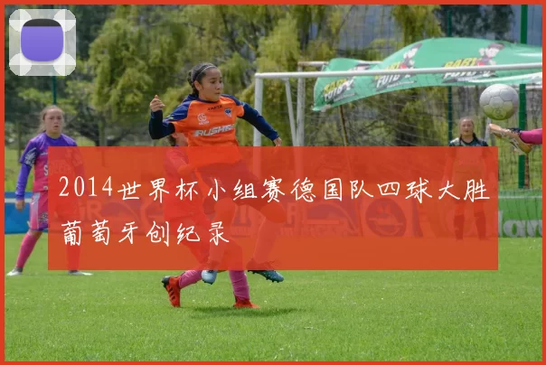 2014世界杯小组赛德国队四球大胜葡萄牙创纪录