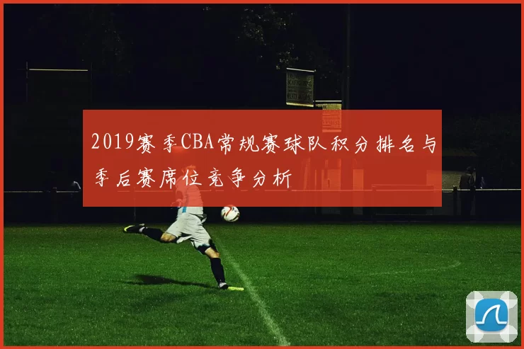 2019赛季CBA常规赛球队积分排名与季后赛席位竞争分析